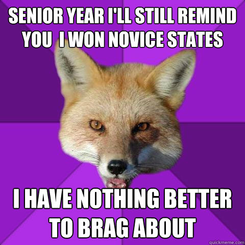 Senior Year I'll still remind you  I won Novice States I have nothing better to brag about  Forensics Fox