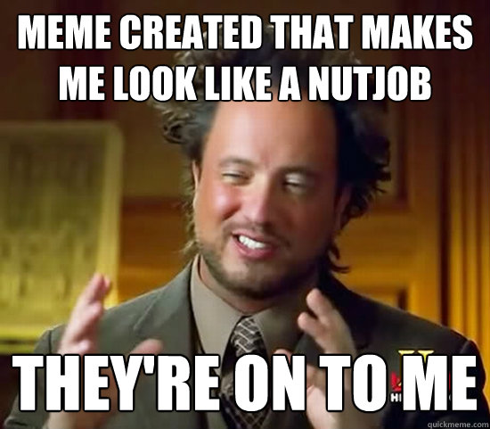 Meme created that makes me look like a nutjob They're on to me  Ancient Aliens