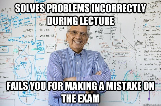 Solves problems incorrectly during lecture Fails you for making a mistake on the exam  Engineering Professor