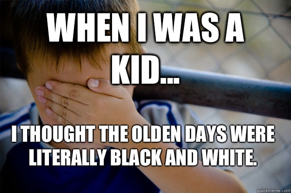 WHEN I WAS A KID... I thought the olden days were literally black and white.  Confession kid