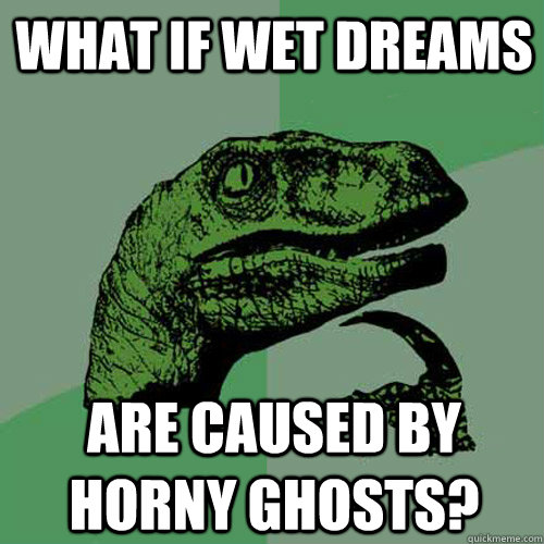 What if wet dreams are caused by horny ghosts?  Philosoraptor