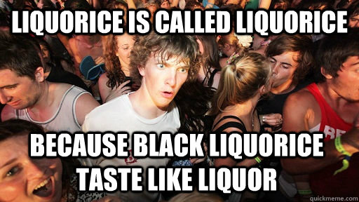 liquorice is called liquorice because black liquorice taste like liquor - liquorice is called liquorice because black liquorice taste like liquor  Sudden Clarity Clarence