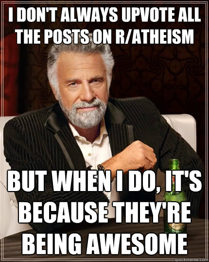 I don't always upvote all the posts on r/atheism but when I do, it's because they're being awesome  The Most Interesting Man In The World