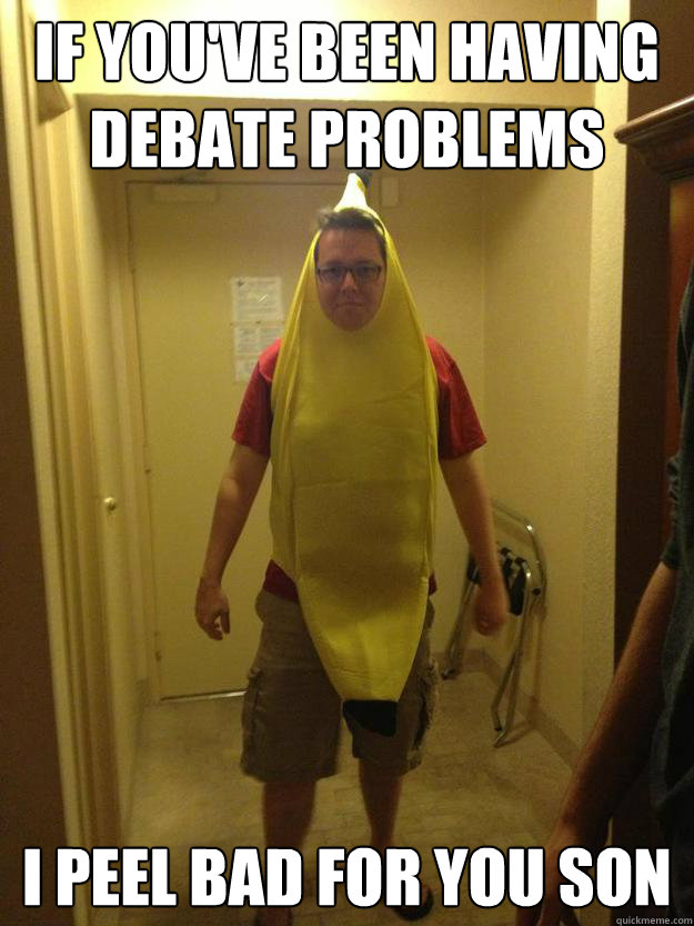 If you've been having debate problems i peel bad for you son  