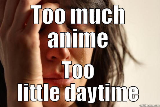 TOO MUCH ANIME TOO LITTLE DAYTIME First World Problems