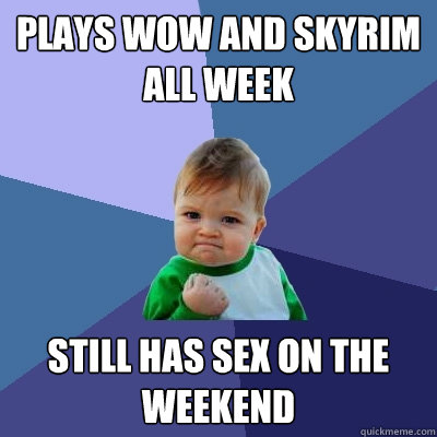 plays wow and skyrim all week still has sex on the weekend  Success Kid