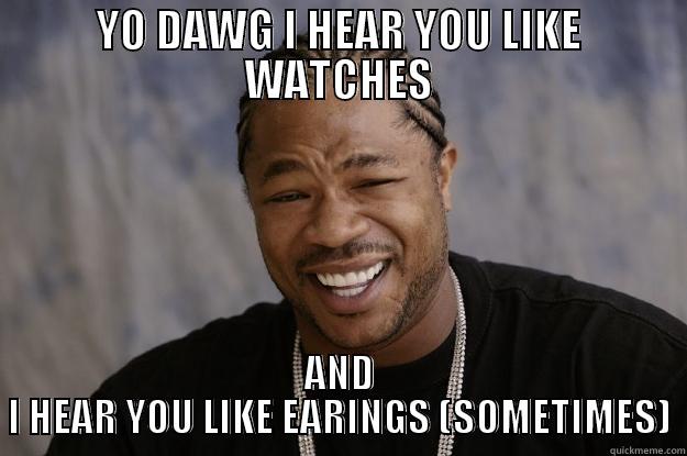 YO DAWG I HEAR YOU LIKE WATCHES AND I HEAR YOU LIKE EARINGS (SOMETIMES) Xzibit meme