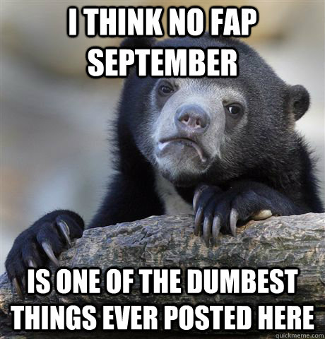 i think no fap september is one of the dumbest things ever posted here  Confession Bear