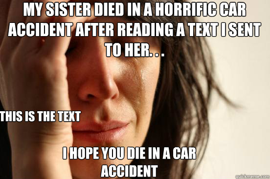 My sister died in a horrific car accident after reading a text I sent        to her. . . this is the text I hope you die in a car accident - My sister died in a horrific car accident after reading a text I sent        to her. . . this is the text I hope you die in a car accident  First World Problems