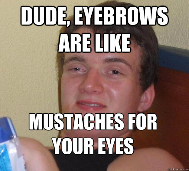 Dude, eyebrows are like  mustaches for your eyes
  10 Guy