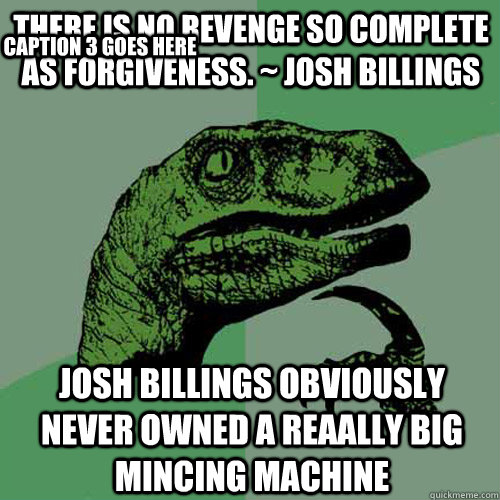 There is no revenge so complete as forgiveness. ~ Josh Billings Josh Billings obviously never owned a reaally big mincing machine Caption 3 goes here  Philosoraptor