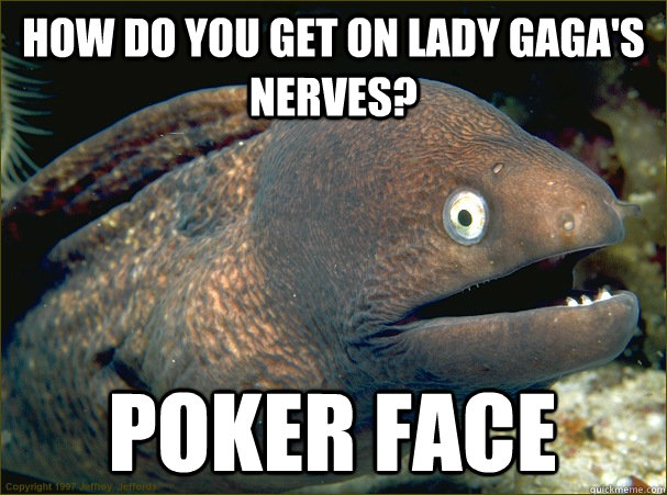 How do you get on lady gaga's nerves? Poker Face  Bad Joke Eel