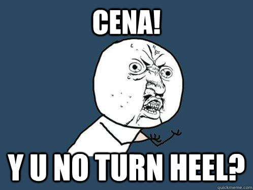 CENA! Y U NO TURN HEEL? - CENA! Y U NO TURN HEEL?  Y U No