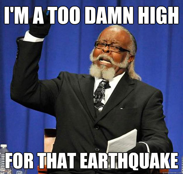 I'm a too damn high for that earthquake - I'm a too damn high for that earthquake  Jimmy McMillan