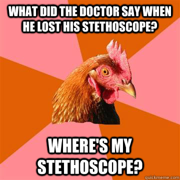 what did the doctor say when he lost his stethoscope? where's my stethoscope?  Anti-Joke Chicken