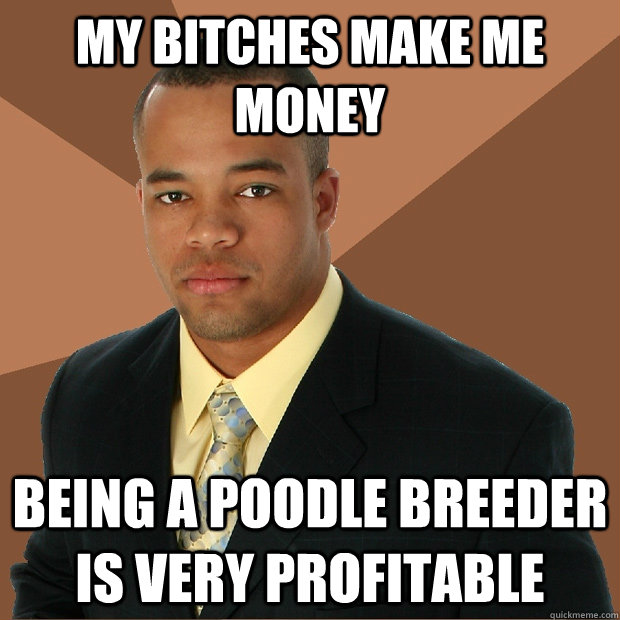 my bitches make me money being a poodle breeder is very profitable  Successful Black Man