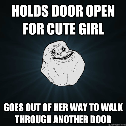 Holds door open for cute girl Goes out of her way to walk through another door  Forever Alone