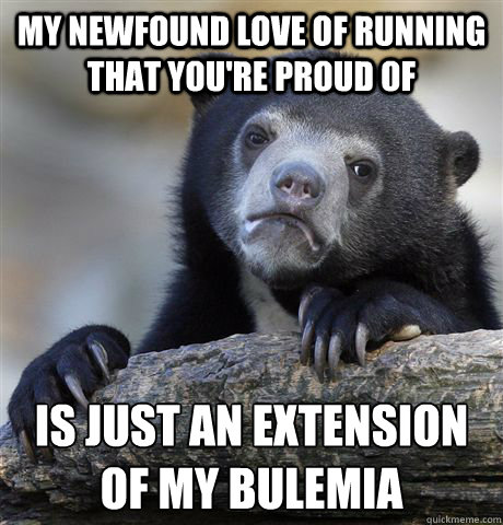 my newfound love of running that you're proud of is just an extension of my bulemia  - my newfound love of running that you're proud of is just an extension of my bulemia   Confession Bear