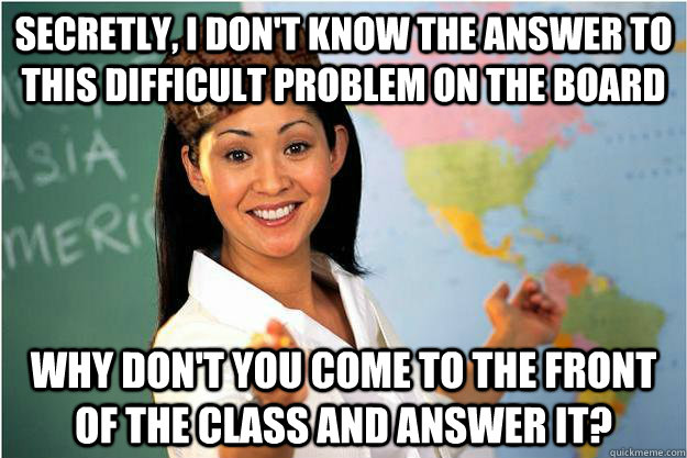 Secretly, I don't know the answer to this difficult problem on the board Why don't you come to the front of the class and answer it?  Scumbag Teacher