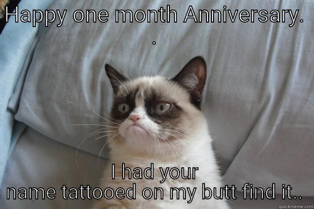 HAPPY ONE MONTH ANNIVERSARY. . I HAD YOUR NAME TATTOOED ON MY BUTT FIND IT.. Grumpy Cat