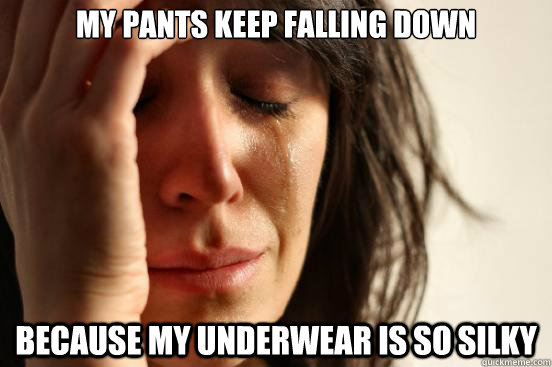 My pants keep falling down because my underwear is so silky  First World Problems