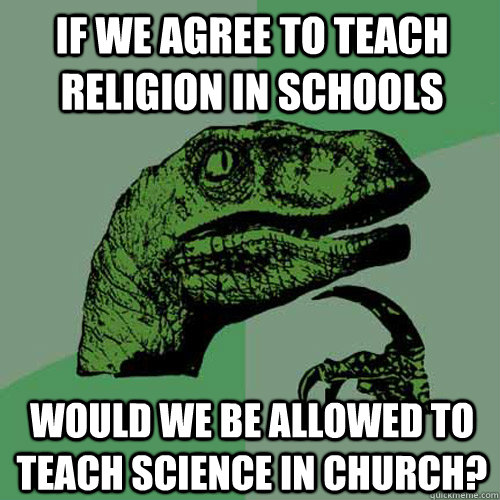 If we agree to teach religion in schools would we be allowed to teach science in church?  Philosoraptor