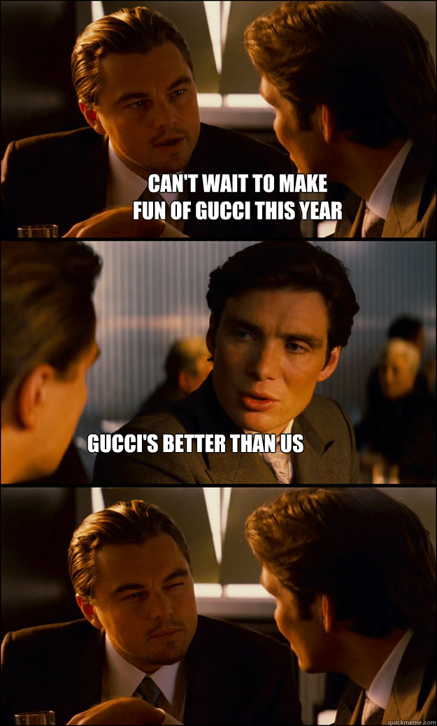 Can't wait to make 
fun of gucci this year gucci's better than us  Inception