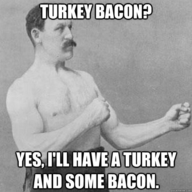 Turkey Bacon? Yes, I'll have a turkey and some bacon.  overly manly man