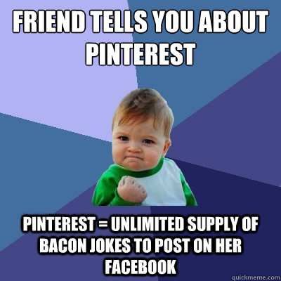 friend tells you about pinterest pinterest = unlimited supply of bacon jokes to post on her facebook  Success Kid