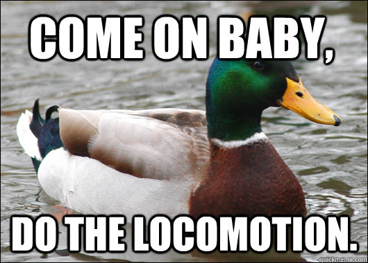 Come on baby, do the locomotion. - Come on baby, do the locomotion.  Actual Advice Mallard