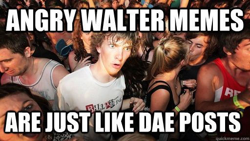 Angry Walter memes are just like DAE posts  Sudden Clarity Clarence