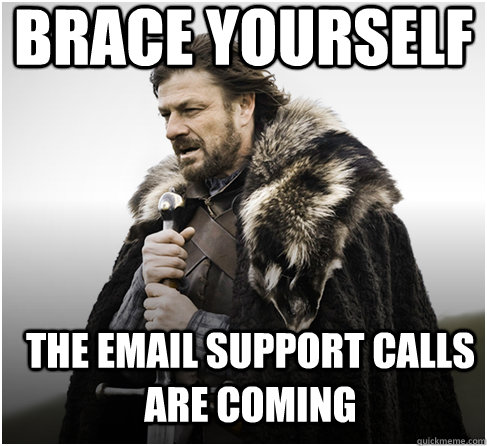 brace yourself THE EMAIL SUPPORT CALLS ARE COMING - brace yourself THE EMAIL SUPPORT CALLS ARE COMING  Imminent Ned better