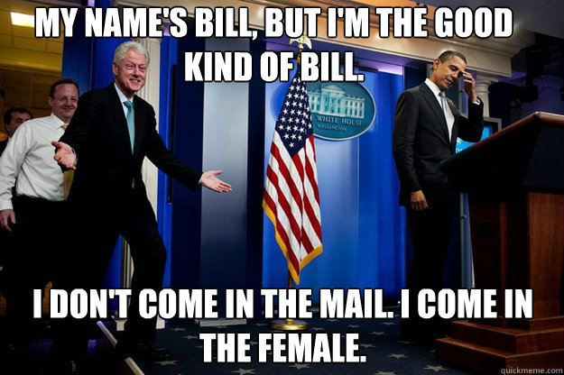 my name's bill, but i'm the good kind of bill. i don't come in the mail. i come in the female.   Inappropriate Timing Bill Clinton