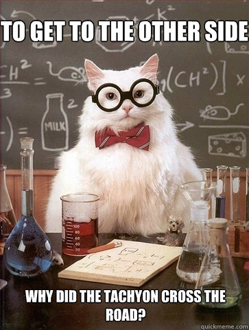 To get to the other side Why did the tachyon cross the road? - To get to the other side Why did the tachyon cross the road?  Chemistry Cat