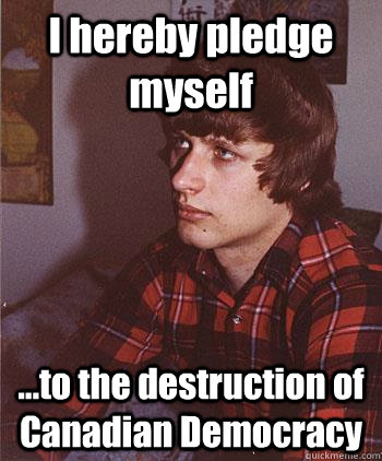 I hereby pledge myself ...to the destruction of Canadian Democracy  Hipster Harper