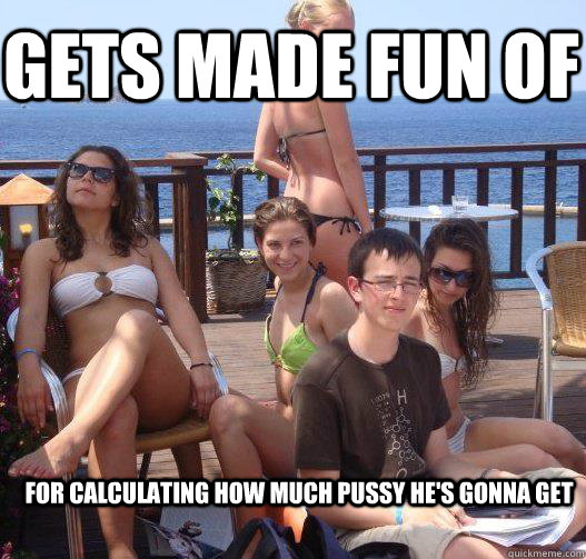 Gets made fun of for calculating how much pussy he's gonna get  Priority Peter