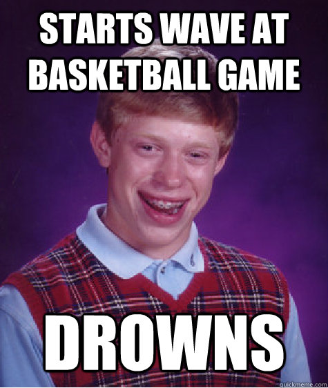 starts wave at basketball game drowns - starts wave at basketball game drowns  Bad Luck Brian