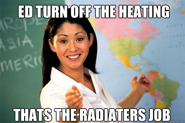 ed turn off the heating thats the radiaters job  Unhelpful High School Teacher