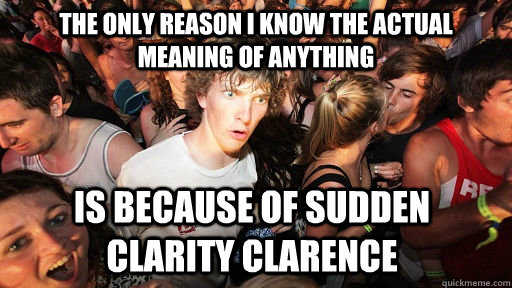 The only reason I know the actual meaning of anything Is because of Sudden Clarity Clarence - The only reason I know the actual meaning of anything Is because of Sudden Clarity Clarence  Sudden Clarity Clarence