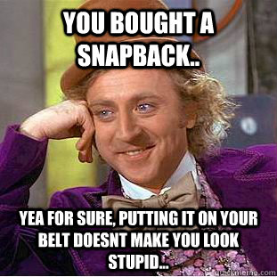 You bought a snapback.. yea for sure, putting it on your belt doesnt make you look stupid...  Condescending Wonka