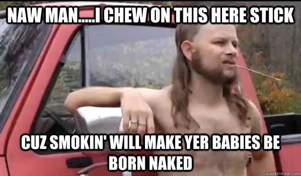 Naw man.....I chew on this here stick cuz smokin' will make yer babies be born naked  Almost Politically Correct Redneck