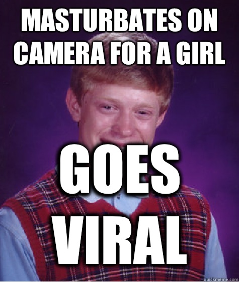 Masturbates on camera for a girl Goes viral   Bad Luck Brian