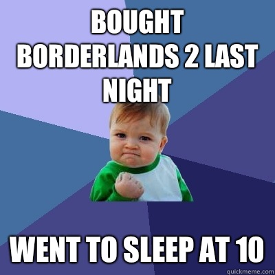 Bought borderlands 2 last night Went to sleep at 10  Success Kid