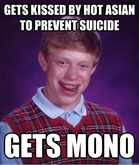 Gets kissed by hot asian to prevent suicide gets mono  Bad Luck Brian