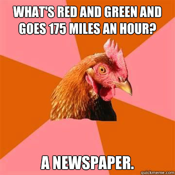 What's red and green and goes 175 miles an hour? A newspaper. - What's red and green and goes 175 miles an hour? A newspaper.  Anti-Joke Chicken