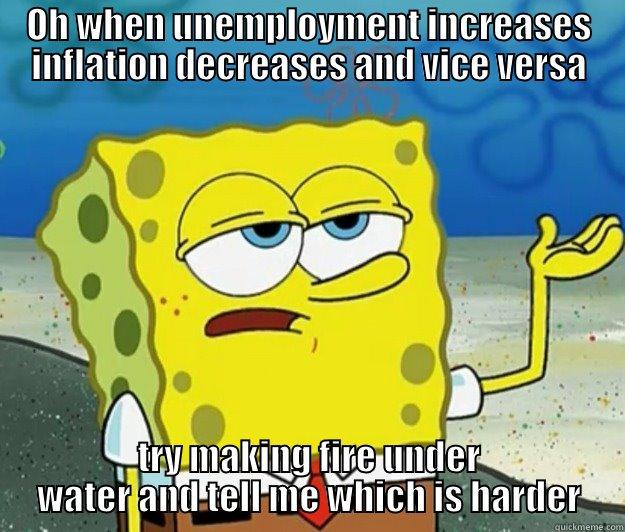 OH WHEN UNEMPLOYMENT INCREASES INFLATION DECREASES AND VICE VERSA TRY MAKING FIRE UNDER WATER AND TELL ME WHICH IS HARDER Tough Spongebob