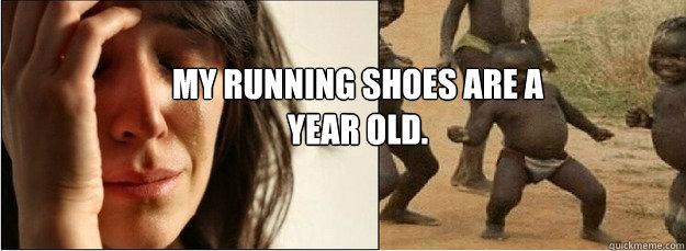 My running shoes are a year old.  First World Problems vs Third World Success