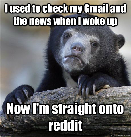 I used to check my Gmail and the news when I woke up Now I'm straight onto reddit - I used to check my Gmail and the news when I woke up Now I'm straight onto reddit  Confession Bear