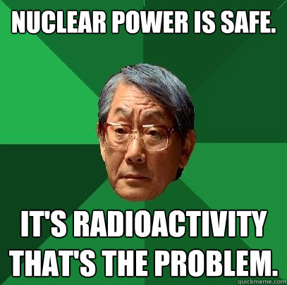 Nuclear Power is Safe. It's radioactivity that's the problem.  High Expectations Asian Father