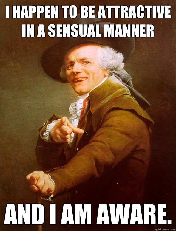 I happen to be attractive in a sensual manner and I am aware.  Joseph Ducreux